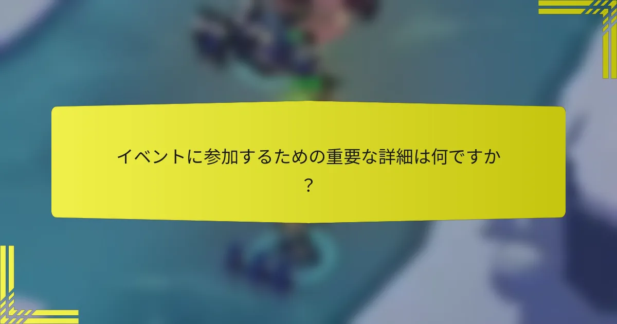 イベントに参加するための重要な詳細は何ですか？