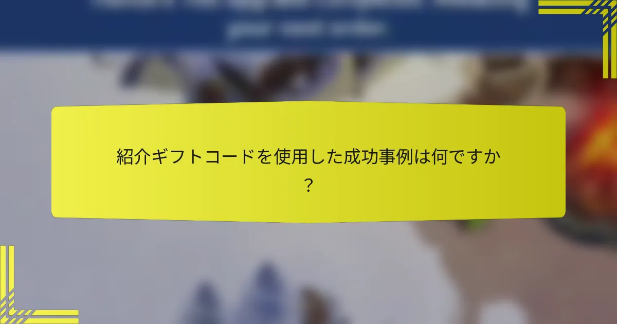 紹介ギフトコードを使用した成功事例は何ですか？