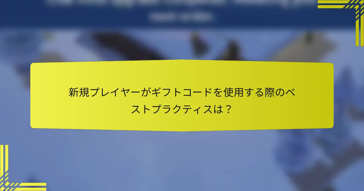 新規プレイヤーがギフトコードを使用する際のベストプラクティスは？