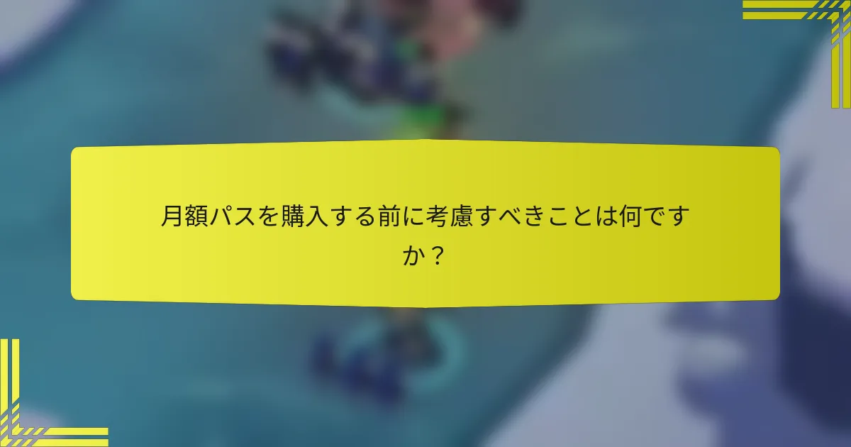 月額パスを購入する前に考慮すべきことは何ですか？